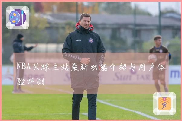 NBA买球主站最新功能介绍与用户体验评测
