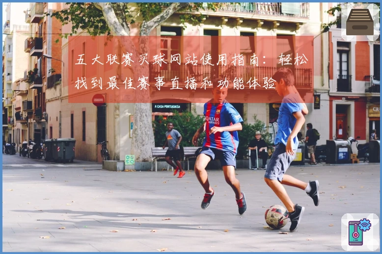五大联赛买球网站使用指南：轻松找到最佳赛事直播和功能体验