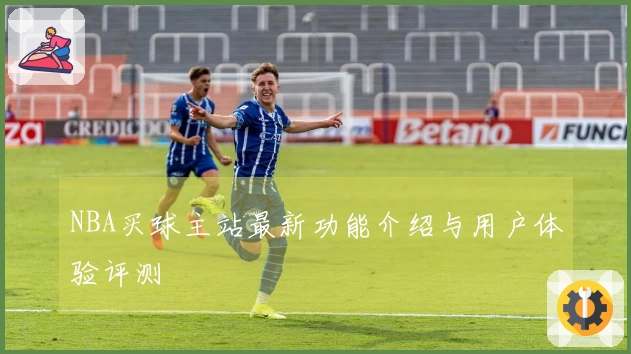 NBA买球主站最新功能介绍与用户体验评测