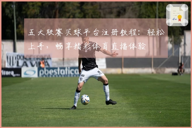 五大联赛买球平台注册教程：轻松上手，畅享精彩体育直播体验