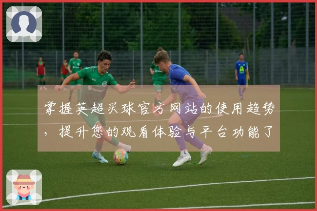 掌握英超买球官方网站的使用趋势，提升您的观看体验与平台功能了解