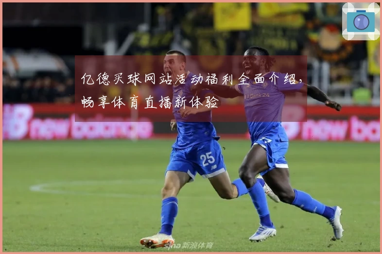 亿德买球网站活动福利全面介绍，畅享体育直播新体验